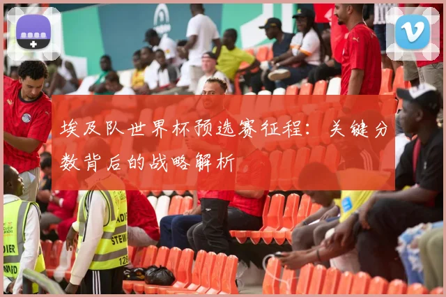 埃及队世界杯预选赛征程：关键分数背后的战略解析