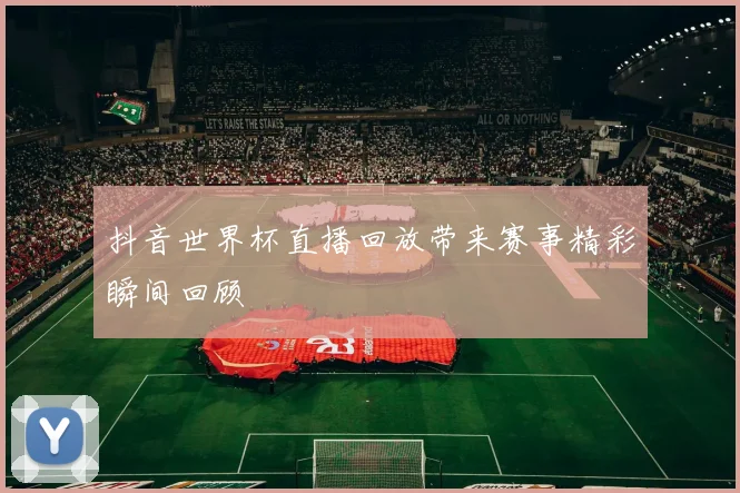 抖音世界杯直播回放带来赛事精彩瞬间回顾