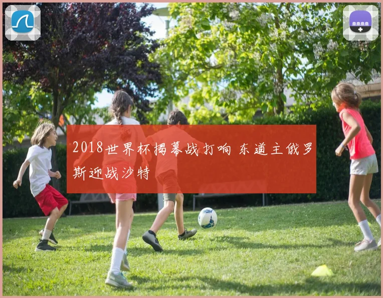 2018世界杯揭幕战打响 东道主俄罗斯迎战沙特