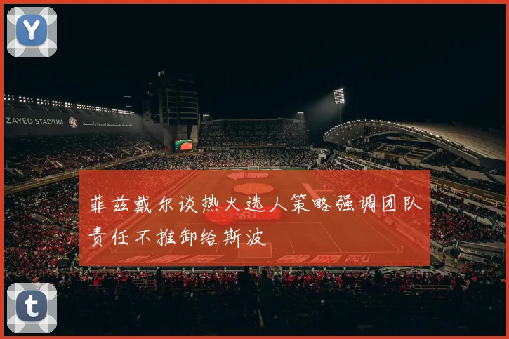 菲兹戴尔谈热火选人策略强调团队责任不推卸给斯波