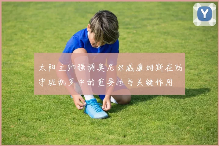 太阳主帅强调奥尼尔威廉姆斯在防守班凯罗中的重要性与关键作用