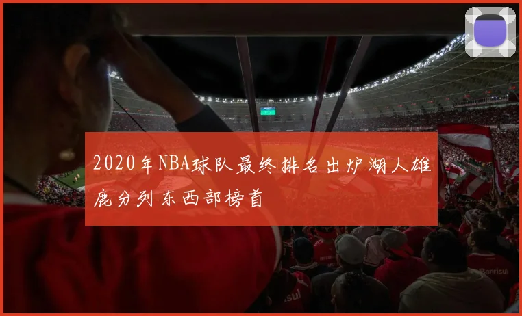 2020年NBA球队最终排名出炉湖人雄鹿分列东西部榜首